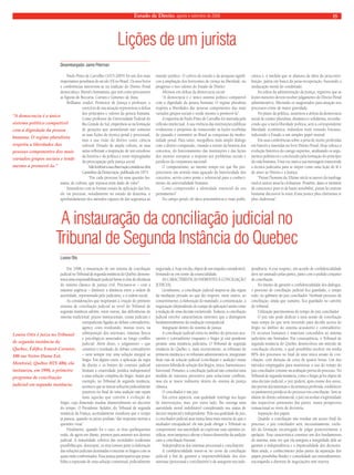 Estado de Direito, agosto e setembro de 2008 15 
A instauração da conciliação judicial no 
Tribunal de Segunda Instância do Quebec 
Em 1998, a instauração de um sistema de conciliação 
judicial no Tribunal de segunda instância do Quebec demons-trava 
uma responsabilização judicial frente à crise de eficiência 
do sistema clássico de justiça civil. Precisava-se – com a 
máxima urgência – diminuir a distância entre a ordem de 
autoridade, representada pelo judiciário, e a ordem social. 
As considerações que inspiraram a criação do primeiro 
sistema de conciliação judicial ao nível do Tribunal de 
segunda instância advêm, entre outras, das deficiências do 
sistema tradicional: prazos institucionais, custas judiciais e 
extrajudiciais ligadas ao debate contraditório, 
agency costs resultando, muitas vezes, na 
sobreposição dos interesses, traumas físicos 
e psicológicos associados ao longo conflito 
judicial. Além disso, o julgamento – que 
constitui o resultado do debate contraditório 
– nem sempre traz uma solução integral ao 
litígio. Em alguns casos, a aplicação da regra 
de direito e os limites do contrato judicial 
limitam a criatividade jurídica indispensável 
a uma solução completa do litígio. Assim por 
exemplo, no Tribunal de segunda instância, 
acontece que as únicas soluções judicialmente 
possíveis no final de uma audição não sejam 
mais aquelas que convêm à evolução do 
litígio, cuja dimensão mudou diametralmente no decorrer 
do tempo. O Presidente Aydalot, do Tribunal de segunda 
instância da França, acertadamente ressaltava que o tempo 
já passou, quando os juízes podiam “dar respostas mortas a 
questões vivas” 
Finalmente, quando for o caso, os réus quebequenses 
estão, de agora em diante, prontos para assumir seu destino 
judicial. A maturidade coletiva das sociedades ocidentais 
possibilita que, doravante, os réus tomem parte à elaboração 
das soluções judiciais destinadas a encerrar os litígios com os 
quais estão confrontados. Essa justiça participativa que possi-bilita 
a expressão de uma solução consensual, judicialmente 
negociada, é, hoje em dia, objeto de um impulso considerável, 
firmando-se em nome da essencialidade. 
AS CARACTERÍSTICAS INERENTES À CONCILIAÇÃO 
JUDICIAL 
Geralmente, a conciliação judicial inspira-se das regras 
da mediação privada no que diz respeito, entre outros, ao 
consentimento, à elaboração do mandado, à comunicação, à 
negociação (dependendo do campo de aplicação) assim como 
à redação de uma decisão esclarecida. Todavia, a conciliação 
judicial envolve características inerentes que a distinguem 
fundamentalmente da mediação extrajudicial. 
Integração dentro do sistema de justiça 
A conciliação judicial entra no âmbito do processo acu-satório 
e contraditório enquanto o litígio já está pendente 
perante uma instância judiciária. O Tribunal de segunda 
instância do Quebec e, mais recentemente, os tribunais de 
primeira instância e os tribunais administrativos, integraram 
duas vias de solução judicial (conciliação e audição) numa 
estrutura híbrida de solução dos litígios, única, harmoniosa e 
funcional. Portanto, a conciliação judicial não constitui uma 
medida de natureza preventiva para solucionar conflitos, 
mas ela se insere realmente dentro do sistema de justiça 
clássica. 
O conciliador é um juiz 
Em certos aspectos, essa qualidade restringe seu leque 
de intervenções, mas, por outro lado, lhe outorga uma 
autoridade moral indubitável considerando seu status de 
decisor imparcial e independente. Pela sua qualidade de juiz, 
o conciliador judicial atua numa faixa mais estreita do que o 
mediador extrajudicial: ele não pode obrigar o Tribunal ou 
comprometer sua autoridade ao expressar suas opiniões ju-rídicas, 
nem tampouco alterar o futuro desenrolar da audição 
caso a conciliação fracasse. 
Independência dos sistemas processual e conciliatório 
A confidencialidade insere-se no cerne da conciliação 
judicial a fim de garantir a impenetrabilidade dos dois 
sistemas (processual e conciliatório) e de assegurar sua inde-pendência. 
A esse respeito, um acordo de confidencialidade 
deve ser assinado pelas partes, junto com o pedido conjunto 
de conciliação. 
No intuito de garantir a confidencialidade dos diálogos, 
o processo de conciliação judicial fica guardado, o tempo 
todo, no gabinete do juiz conciliador. Nenhum processo de 
conciliação, ainda que sumário, fica guardado no cartório 
do tribunal. 
Utilização parcimoniosa do tempo do juiz conciliador 
O juiz não pode dedicar a uma sessão de conciliação 
mais tempo do que teria investido para decidir acerca do 
litígio no âmbito do sistema acusatório e contraditório. 
Os recursos humanos e materiais concedidos ao sistema 
judiciário são limitados. Em conseqüência, o Tribunal de 
segunda instância do Quebec desenvolveu um método de 
conciliação eficiente, o qual possibilita resolver em média 
80% dos processos no final de uma única sessão de con-ciliação, 
com duração de cerca de quatro horas. Um dos 
métodos empregados para maximizar o uso do tempo do 
juiz conciliador consiste na avaliação prévia do processo. No 
Tribunal de segunda instância, como o litígio já foi objeto de 
uma decisão judicial, o juiz poderá, após exame dos autos, 
das provas documentais e da sentença proferida, estabelecer 
os parâmetros jurídicos do processo em conciliação. Sem se 
afastar do direito substancial, o juiz irá avaliar a legitimidade 
das respectivas pretensões das partes, numa perspectiva 
transacional ao invés de decisória. 
Separação dos papeis 
Quando a conciliação não resultar em acerto final do 
processo, o juiz conciliador será, necessariamente, exclu-ído 
da formação encarregada de julgar posteriormente a 
apelação. Essa característica constitui um dos fundamentos 
do sistema, uma vez que ela assegura a integridade dele ao 
garantir a independência e a imparcialidade dos decisores. 
Mais ainda, o conhecimento pelas partes da separação dos 
papeis possibilita fluidez e comodidade aos entendimentos, 
encorajando a abertura de negociações sem reserva. 
Louise Otis 
Louise Otis é juíza no Tribunal 
de segunda instância do 
Quebec, Édifice Ernest-Cormier, 
100 rue Notre-Dame Est, 
Montréal, Québec H2Y 4B6; ela 
instaurou, em 1998, o primeiro 
programa de conciliação 
judicial em segunda instância. 
Lições de um jurista 
Desembargador Jaime Piterman 
Paulo Pinto de Carvalho (1915-2005) foi um dos mais 
importantes penalistas do século XX no Brasil. Os seus livros 
e conferências inscrevem-se na tradição do Direito Penal 
democrático, liberal e humanista, que tem como percussores 
as figuras de Beccaria, Carrara e Gimenez de Asúa. 
Brilhante orador, Promotor de Justiça e professor, o 
exercício de sua atuação representou a defesa 
dos princípios e valores da pessoa humana. 
Como professor da Universidade Federal do 
Rio Grande do Sul, empenhou-se na formação 
de gerações que assimilaram não somente 
as suas lições de técnica penal e processual, 
mas a sua visão do direito como ciência 
cultural. Dotado de ampla cultura, as suas 
aulas refletiam a inspiração de um estudioso 
da história e da política e eram impregnadas 
da preocupação pela justiça social. 
Vale lembrar a sua observação contida na obra 
Caminhos da Democracia, publicada em 1973: 
“Em cada processo há uma questão hu-mana, 
de cultura, que repousa num dado de valor”. 
Insatisfeito com as formas usuais de aplicação das leis, 
ele vai procurar, notadamente no estudo da doutrina, o 
aprofundamento dos métodos capazes de dar segurança ao 
mundo jurídico. O cultivo do estudo e da pesquisa signifi-cou 
a ampliação dos horizontes de crença na liberdade, no 
progresso e nos valores do Estado de Direito. 
Afirmou em defesa da democracia social: 
“A democracia é o único sistema político compatível 
com a dignidade da pessoa humana. O regime pluralista 
respeita a liberdades das pessoas componentes dos mais 
variados grupos sociais e tende mesmo a promovê-la”. 
A trajetória de Paulo Pinto de Carvalho foi marcada pela 
reflexão intelectual. A sua vivência das instituições públicas 
evidenciou o propósito de transcender as lições recebidas 
do passado e transmitir ao Brasil as conquistas da moder-nidade 
penal. Para tanto, mergulhou num amplo diálogo 
com o direito comparado, visando a extrair da história dos 
conceitos, do funcionamento das instituições e das lições 
dos mestres europeus a resposta aos problemas sociais e 
jurídicos da conjuntura nacional. 
O comparatismo, ao mesmo tempo em que lhe pro-porcionou 
um sentido mais aguçado da historicidade dos 
conceitos, serviu como ponte e referencial para o conheci-mento 
da universalidade humana. 
Como compreender a identidade essencial do seu 
pensamento? 
No campo penal, ele dava preeminência à visão publi-cística 
e, à medida que se afastava da idéia da pena-retri-buição, 
partia em busca da pena-recuperação, buscando a 
reeducação moral do condenado. 
Na esfera da administração da Justiça, registrou que as 
lesões menores devem receber julgamento do Direito Penal 
administrativo, liberando os magistrados para atuação nos 
processos-crime de maior gravidade. 
No plano da política, sustentou a defesa da democracia 
social de caráter pluralista, dinâmico e solidarista, reconhe-cendo 
que a mera liberdade política, sem a correspondente 
liberdade econômica, redundou num rotundo fracasso, 
reduzindo o Estado a um simples papel neutral. 
Em suas conferências sobre a pena de morte proferidas 
em francês e inseridas no livro Direito Penal, Hoje esboça a 
evolução histórica do castigo supremo, analisando os argu-mentos 
polêmicos e concluindo pela formação do princípio 
da vida humana. Uma vez mais a sua mensagem transcende 
a técnica judiciária para se impor como uma lição de fé e 
de amor ao Direito e à Justiça: 
“Puisse l’homme du XXéme siècle se sauver du naufrage 
total et sauver aussi la civilisation. Peutêtre, dans ce moment 
de conscience pure et de haute sensibilité, puisse la créature 
humaine découvrir la route d’une justice plus chrétienee et 
plus chalereuse”. 
“A democracia é o único 
sistema político compatível 
com a dignidade da pessoa 
humana. O regime pluralista 
respeita a liberdades das 
pessoas componentes dos mais 
variados grupos sociais e tende 
mesmo a promovê-la.” 
 