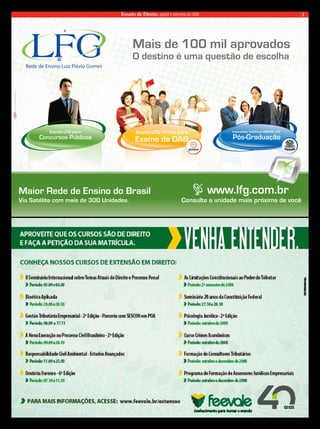 Estado de Direito, agosto e setembro de 2008 3 
Mais de 100 mil aprovados 
O destino é uma questão de escolha 
Escola LFG/Prima para 
Exame da OAB 
Universidade TeleVirtual UNIDERP/LFG 
Pós-Graduação 
Concursos Públicos 
Semana Jurídica 
Gratuita 
28/07 a 01/08/08 – Ao Vivo 
29/07 a 01/08/08 – Reprise 
Matutino e Noturno 
Maior Rede de Ensino do Brasil www.lfg.com.br 
Via Satélite com mais de 300 Unidades. 
Consulte a unidade mais próxima de você 
Escola LFG para 
Concursos Públicos 
 