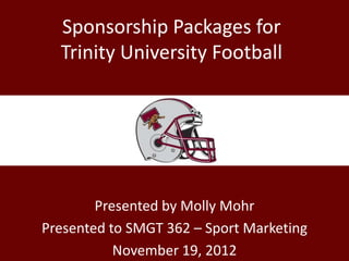 Presented by Molly Mohr
Presented to SMGT 362 – Sport Marketing
November 19, 2012
Sponsorship Packages for
Trinity University Football
 