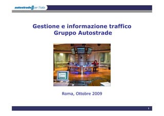 Gestione e informazione traffico
      Gruppo Autostrade




         Roma, Ottobre 2009


                                   1
 