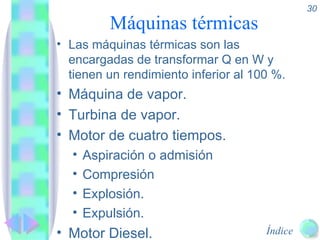 Máquinas térmicas Las máquinas térmicas son las encargadas de transformar Q en W y tienen un rendimiento inferior al 100 %. Máquina de vapor. Turbina de vapor. Motor de cuatro tiempos. Aspiración o admisión Compresión Explosión. Expulsión. Motor Diesel. 