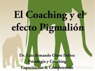 El Coaching y el
efecto Pigmalión
Dr. Luis Armando Otero Ibáñez
Psicología y Coaching
Capacitación & Competencias
 