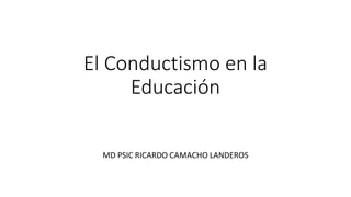 El Conductismo en la
Educación
MD PSIC RICARDO CAMACHO LANDEROS
 