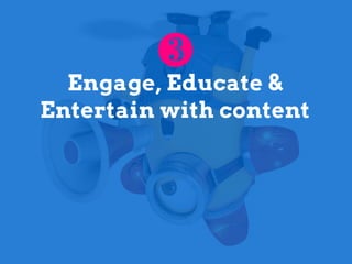 Engage, Educate &
Entertain with content
 