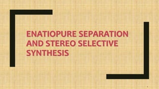 ENATIOPURE SEPARATION
AND STEREO SELECTIVE
SYNTHESIS
1
 
