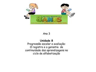 Ano 3
Unidade 8
Progressão escolar e avaliação:
O registro e a garantia de
continuidade das aprendizagens no
ciclo de alfabetização

 