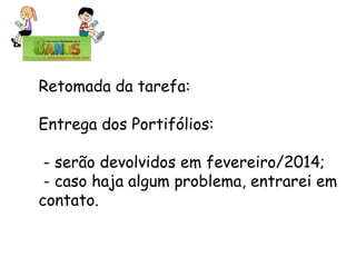 Retomada da tarefa:
Entrega dos Portifólios:

- serão devolvidos em fevereiro/2014;
- caso haja algum problema, entrarei em
contato.

 