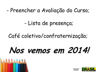 - Preencher a Avaliação do Curso;

- Lista de presença;
Café coletivo/confraternização;

Nos vemos em 2014!

 