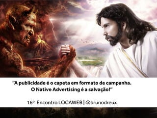 @brunodreux
“A publicidade é o capeta em formato de campanha.	
  
O Native Advertising é a salvação!” 	
  
!
16º Encontro LOCAWEB | @brunodreux
 