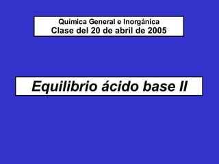 Equilibrio ácido base II Química General e Inorgánica Clase del 20 de abril de 2005 