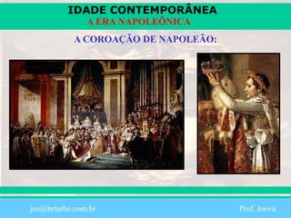 IDADE CONTEMPORÂNEA
Prof. Iair
iair@pop.com.br
A ERA NAPOLEÔNICA
A COROAÇÃO DE NAPOLEÃO:
jeo@brturbo.com.br Prof. Jeová
 