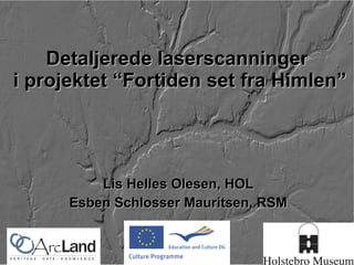 Detaljerede laserscanninger  i projektet “Fortiden set fra Himlen” Lis Helles Olesen, HOL Esben Schlosser Mauritsen, RSM 