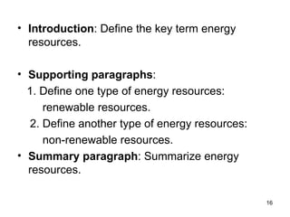Introduction : Define the key term energy resources. Supporting paragraphs : 1. Define one type of energy resources:  renewable resources. 2. Define another type of energy resources:  non-renewable resources. Summary paragraph : Summarize energy resources.   