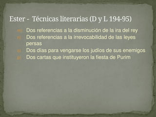 m) Dos referencias a la disminución de la ira del rey
n) Dos referencias a la irrevocabilidad de las leyes
persas
o) Dos días para vengarse los judíos de sus enemigos
p) Dos cartas que instituyeron la fiesta de Purim
Ester - Técnicas literarias (D y L 194-95)
 