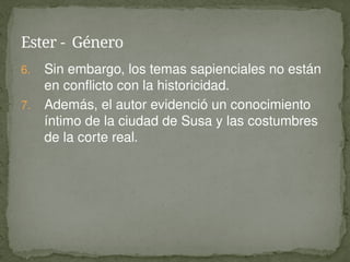 6. Sin embargo, los temas sapienciales no están
en conflicto con la historicidad.
7. Además, el autor evidenció un conocimiento
íntimo de la ciudad de Susa y las costumbres
de la corte real.
Ester - Género
 