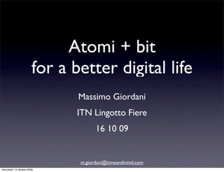 Atomi + bit
                        for a better digital life
                               Massimo Giordani
                               ITN Lingotto Fiere
                                     16 10 09


                               m.giordani@timeandmind.com
mercoledì 14 ottobre 2009
 