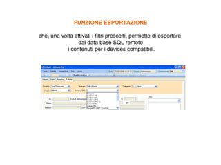 FUNZIONE ESPORTAZIONE che, una volta attivati i filtri prescelti, permette di esportare  dal data base SQL remoto i contenuti per i devices compatibili. 