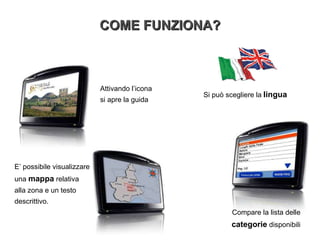 COME FUNZIONA? Si può scegliere la   lingua Attivando l’icona si apre la guida E’ possibile visualizzare  una   mappa   relativa  alla zona e un testo  descrittivo. Compare la lista delle   categorie   disponibili 