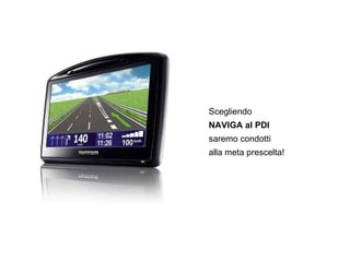 Scegliendo NAVIGA al PDI saremo condotti  alla meta prescelta! 