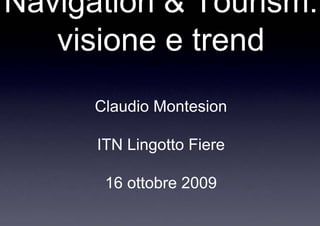 Navigation & Tourism:
   visione e trend
      Claudio Montesion

      ITN Lingotto Fiere

       16 ottobre 2009
 
