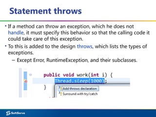 Statement throws
▪ If a method can throw an exception, which he does not
handle, it must specify this behavior so that the calling code it
could take care of this exception.
▪ To this is added to the design throws, which lists the types of
exceptions.
– Except Error, RuntimeException, and their subclasses.
 