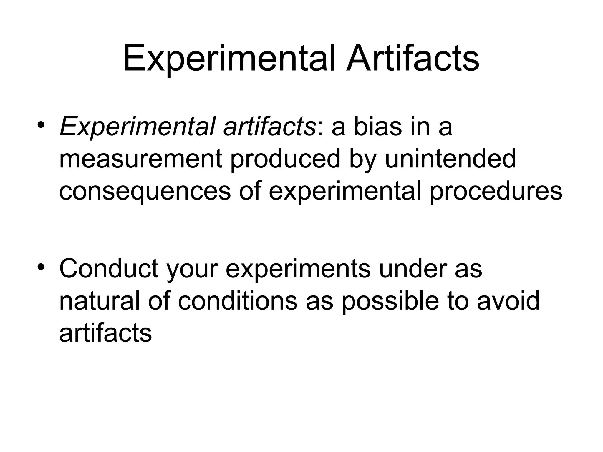 Experimental Artifacts
• Experimental artifacts: a bias in a
measurement produced by unintended
consequences of experimental procedures
• Conduct your experiments under as
natural of conditions as possible to avoid
artifacts
 