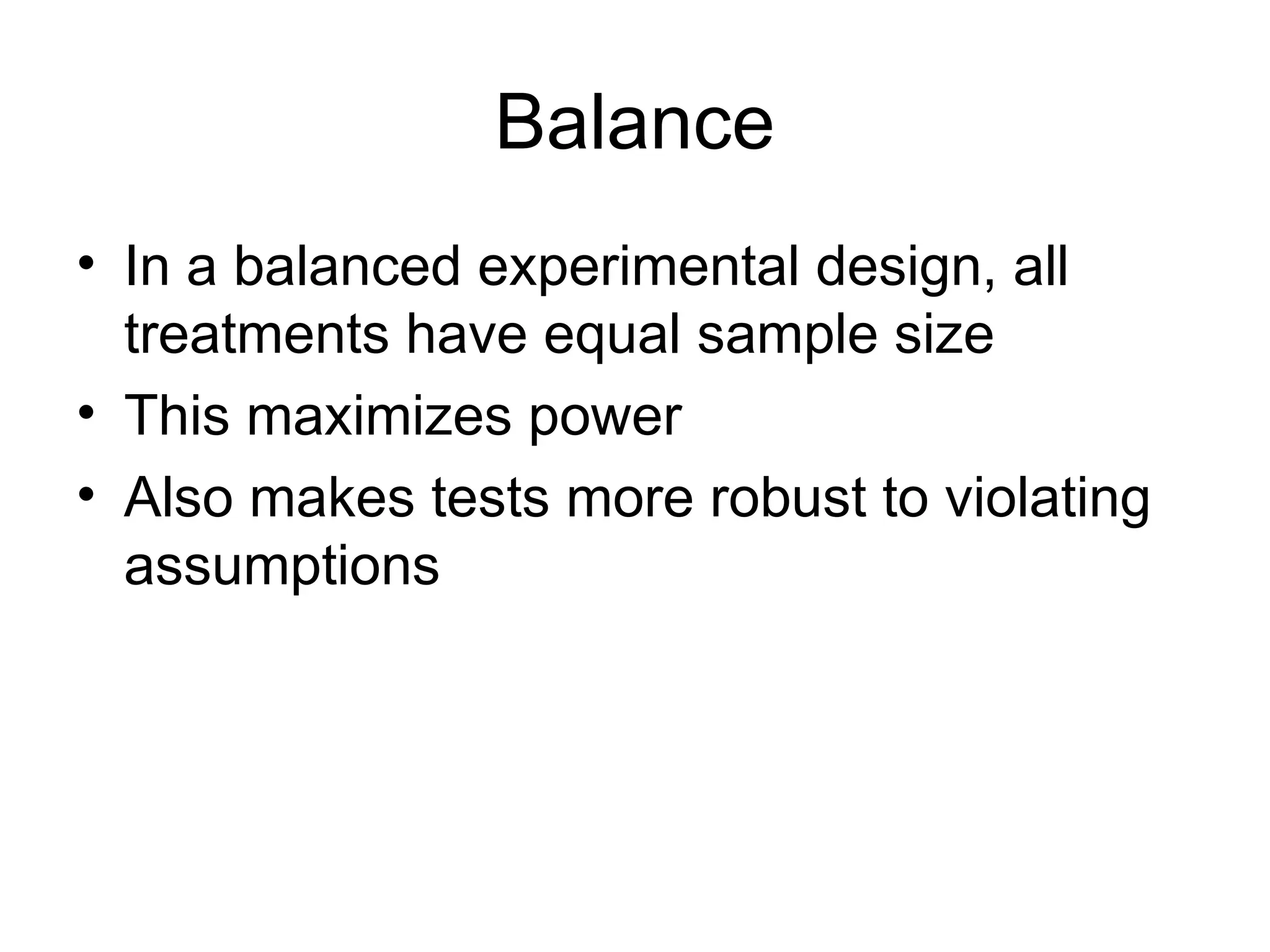 Balance
• In a balanced experimental design, all
treatments have equal sample size
• This maximizes power
• Also makes tests more robust to violating
assumptions
 