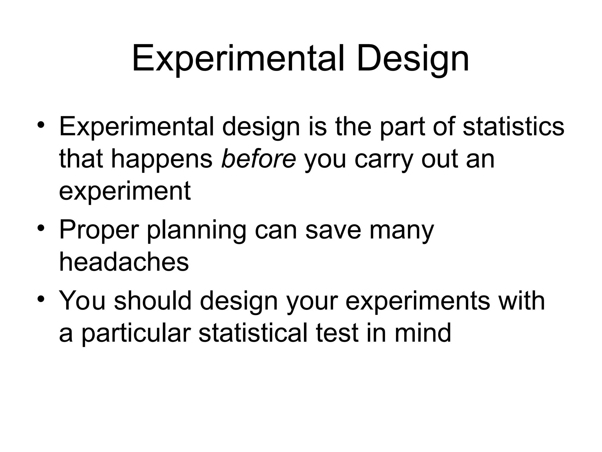 Experimental Design
• Experimental design is the part of statistics
that happens before you carry out an
experiment
• Proper planning can save many
headaches
• You should design your experiments with
a particular statistical test in mind
 