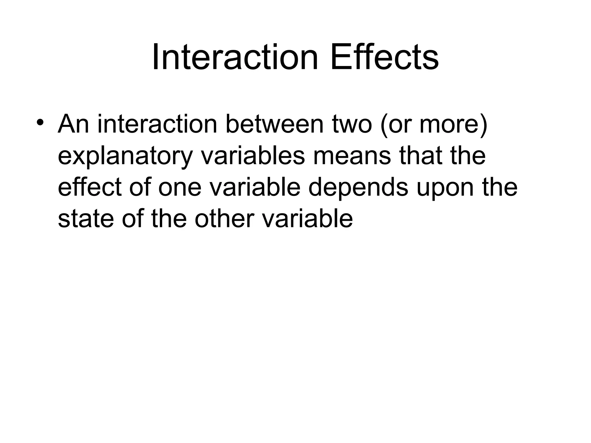 Interaction Effects
• An interaction between two (or more)
explanatory variables means that the
effect of one variable depends upon the
state of the other variable
 