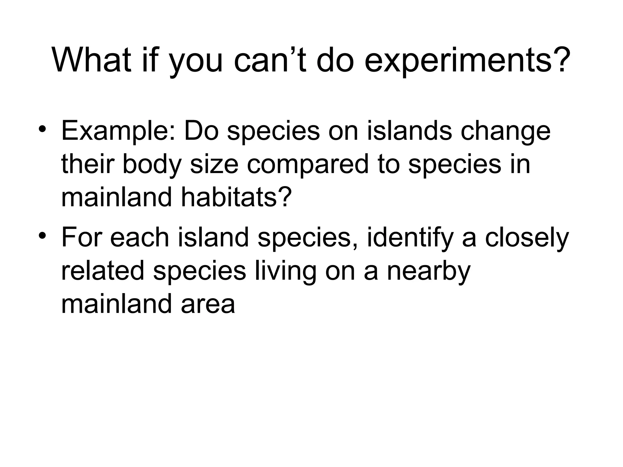 What if you can’t do experiments?
• Example: Do species on islands change
their body size compared to species in
mainland habitats?
• For each island species, identify a closely
related species living on a nearby
mainland area
 