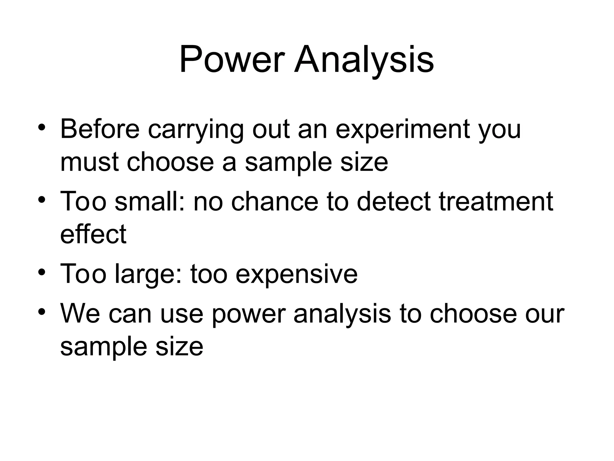 Power Analysis
• Before carrying out an experiment you
must choose a sample size
• Too small: no chance to detect treatment
effect
• Too large: too expensive
• We can use power analysis to choose our
sample size
 