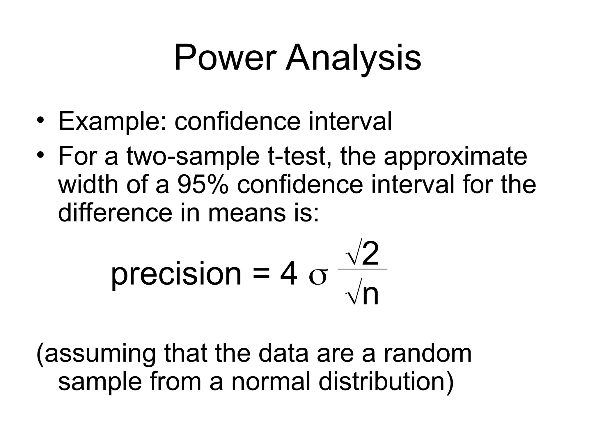 Power Analysis
• Example: confidence interval
• For a two-sample t-test, the approximate
width of a 95% confidence interval for the
difference in means is:
(assuming that the data are a random
sample from a normal distribution)
precision = 4 
2
n
 