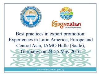 www.mineconom.gov.kg
Best practices in export promotion:
Experiences in Latin America, Europe and
Central Asia, IAMO Halle (Saale),
Germany, on 24-25 May 2016
 