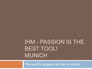 IHM - PASSION IS THE
BEST TOOL!
MUNICH
The world's largest craft fair in Munich
 