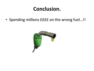 Conclusion.
• Spending millions ££££ on the wrong fuel...!!
 