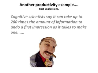 Another productivity example....
First impressions.
Cognitive scientists say it can take up to
200 times the amount of information to
undo a first impression as it takes to make
one......
 
