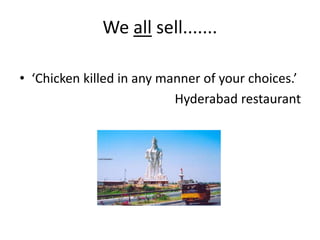 We all sell.......
• ‘Chicken killed in any manner of your choices.’
Hyderabad restaurant
 
