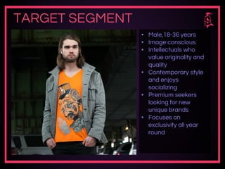 TARGET SEGMENT
▪ Male,18-36 years
▪ Image conscious
▪ Intellectuals who
value originality and
quality
▪ Contemporary style
and enjoys
socializing
▪ Premium seekers
looking for new
unique brands
▪ Focuses on
exclusivity all year
round
 