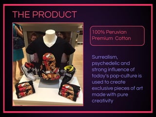 THE PRODUCT
100% Peruvian
Premium Cotton
Surrealism,
psychedelic and
strong influence of
today’s pop-culture is
used to create
exclusive pieces of art
made with pure
creativity
 