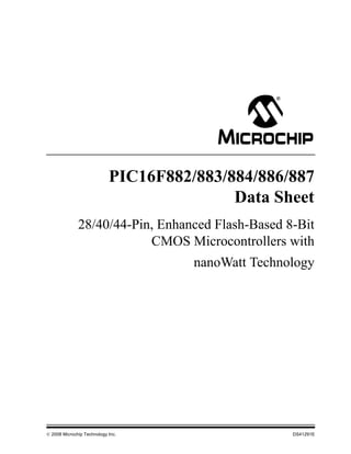 PIC16F882/883/884/886/887 
Data Sheet 
28/40/44-Pin, Enhanced Flash-Based 8-Bit 
CMOS Microcontrollers with 
nanoWatt Technology 
© 2008 Microchip Technology Inc. DS41291E 
 