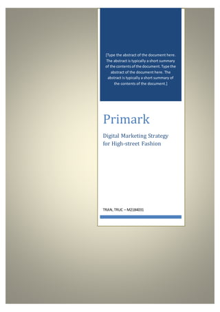 [Type the abstract of the document here.
The abstract is typically a short summary
of the contentsof the document.Type the
abstract of the document here. The
abstract is typically a short summary of
the contents of the document.]
Primark
Digital Marketing Strategy
for High-street Fashion
TRAN,TRUC – M2184031
 