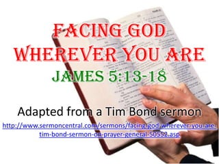 Facing God Wherever You Are James 5:13-18  Adapted from a Tim Bond sermon http://www.sermoncentral.com/sermons/facing-god-wherever-you-are-tim-bond-sermon-on-prayer-general-50552.asp 