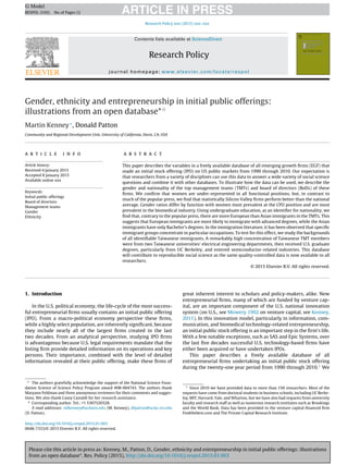 Please cite this article in press as: Kenney, M., Patton, D., Gender, ethnicity and entrepreneurship in initial public offerings: illustrations
from an open database*. Res. Policy (2015), http://dx.doi.org/10.1016/j.respol.2015.01.003
ARTICLE IN PRESSG Model
RESPOL-3103; No.of Pages12
Research Policy xxx (2015) xxx–xxx
Contents lists available at ScienceDirect
Research Policy
journal homepage: www.elsevier.com/locate/respol
Gender, ethnicity and entrepreneurship in initial public offerings:
illustrations from an open database*ଝ
Martin Kenney∗
, Donald Patton
Community and Regional Development Unit, University of California, Davis, CA, USA
a r t i c l e i n f o
Article history:
Received 4 January 2015
Accepted 8 January 2015
Available online xxx
Keywords:
Initial public offerings
Board of directors
Management teams
Gender
Ethnicity
a b s t r a c t
This paper describes the variables in a freely available database of all emerging growth ﬁrms (EGF) that
made an initial stock offering (IPO) on US public markets from 1990 through 2010. Our expectation is
that researchers from a variety of disciplines can use this data to answer a wide variety of social science
questions and combine it with other databases. To illustrate how the data can be used, we describe the
gender and nationality of the top management teams (TMTs) and board of directors (BoDs) of these
ﬁrms. We conﬁrm that women are under-represented in all functional positions, but, in contrast to
much of the popular press, we ﬁnd that statistically Silicon Valley ﬁrms perform better than the national
average. Gender ratios differ by function with women most prevalent at the CFO position and are most
prevalent in the biomedical industry. Using undergraduate education, as an identiﬁer for nationality, we
ﬁnd that, contrary to the popular press, there are more European than Asian immigrants in the TMTs. This
suggests that European immigrants are more likely to immigrate with advanced degrees, while the Asian
immigrants have only Bachelor’s degrees. In the immigration literature, it has been observed that speciﬁc
immigrant groups concentrate in particular occupations. To test for this effect, we study the backgrounds
of all identiﬁable Taiwanese immigrants. A remarkably high concentration of Taiwanese TMT members
were from two Taiwanese universities’ electrical engineering departments, then received U.S. graduate
degrees, particularly from UC Berkeley, and entered semiconductor-related industries. This database
will contribute to reproducible social science as the same quality-controlled data is now available to all
researchers.
© 2015 Elsevier B.V. All rights reserved.
1. Introduction
In the U.S. political economy, the life-cycle of the most success-
ful entrepreneurial ﬁrms usually contains an initial public offering
(IPO). From a macro-political economy perspective these ﬁrms,
while a highly select population, are inherently signiﬁcant, because
they include nearly all of the largest ﬁrms created in the last
two decades. From an analytical perspective, studying IPO ﬁrms
is advantageous because U.S. legal requirements mandate that the
listing ﬁrm provide detailed information on its operations and key
persons. Their importance, combined with the level of detailed
information revealed at their public offering, make these ﬁrms of
ଝ The authors gratefully acknowledge the support of the National Science Foun-
dation Science of Science Policy Program award #08-004743. The authors thank
Maryann Feldman and three anonymous reviewers for their comments and sugges-
tions. We also thank Casey Castaldi for her research assistance.
∗ Corresponding author. Tel.: +1 5307520328.
E-mail addresses: mfkenney@ucdavis.edu (M. Kenney), dfpatton@ucda-vis.edu
(D. Patton).
great inherent interest to scholars and policy-makers, alike. New
entrepreneurial ﬁrms, many of which are funded by venture cap-
ital, are an important component of the U.S. national innovation
system (on U.S., see Mowery 1992 on venture capital, see Kenney,
2011). In this innovation model, particularly in information, com-
munication, and biomedical technology-related entrepreneurship,
an initial public stock offering is an important step in the ﬁrm’s life.
With a few notable exceptions, such as SAS and Epic Systems, over
the last ﬁve decades successful U.S. technology-based ﬁrms have
either been acquired or have undertaken IPOs.
This paper describes a freely available database of all
entrepreneurial ﬁrms undertaking an initial public stock offering
during the twenty-one year period from 1990 through 2010.1 We
1
Since 2010 we have provided data to more than 150 researchers. Most of the
requests have come from doctoral students in business schools, including UC Berke-
ley, MIT, Harvard, Yale, and Wharton, but we have also had requests from university
faculty and research staff as well as numerous research institutes such as Brookings
and the World Bank. Data has been provided to the venture capital-ﬁnanced ﬁrm
Findthebest.com and The Private Capital Research Institute.
http://dx.doi.org/10.1016/j.respol.2015.01.003
0048-7333/© 2015 Elsevier B.V. All rights reserved.
 
