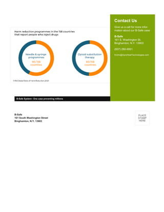 Contact Us
Give us a call for more infor-
mation about our B-Safe case
B-Safe
161 S. Washington St.
Binghamton, N.Y. 13903
(607) 280-9001
Krohn@GyroHeatTechnologies.com
B-Safe
161 South Washington Street
Binghamton, N.Y. 13903
PLACE
STAMP
HERE
B-Safe System– One case preventing millions
 