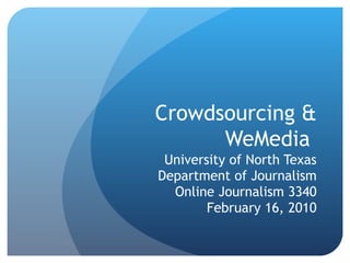 Crowdsourcing & WeMedia  University of North Texas Department of Journalism Online Journalism 3340 February 16, 2010 
