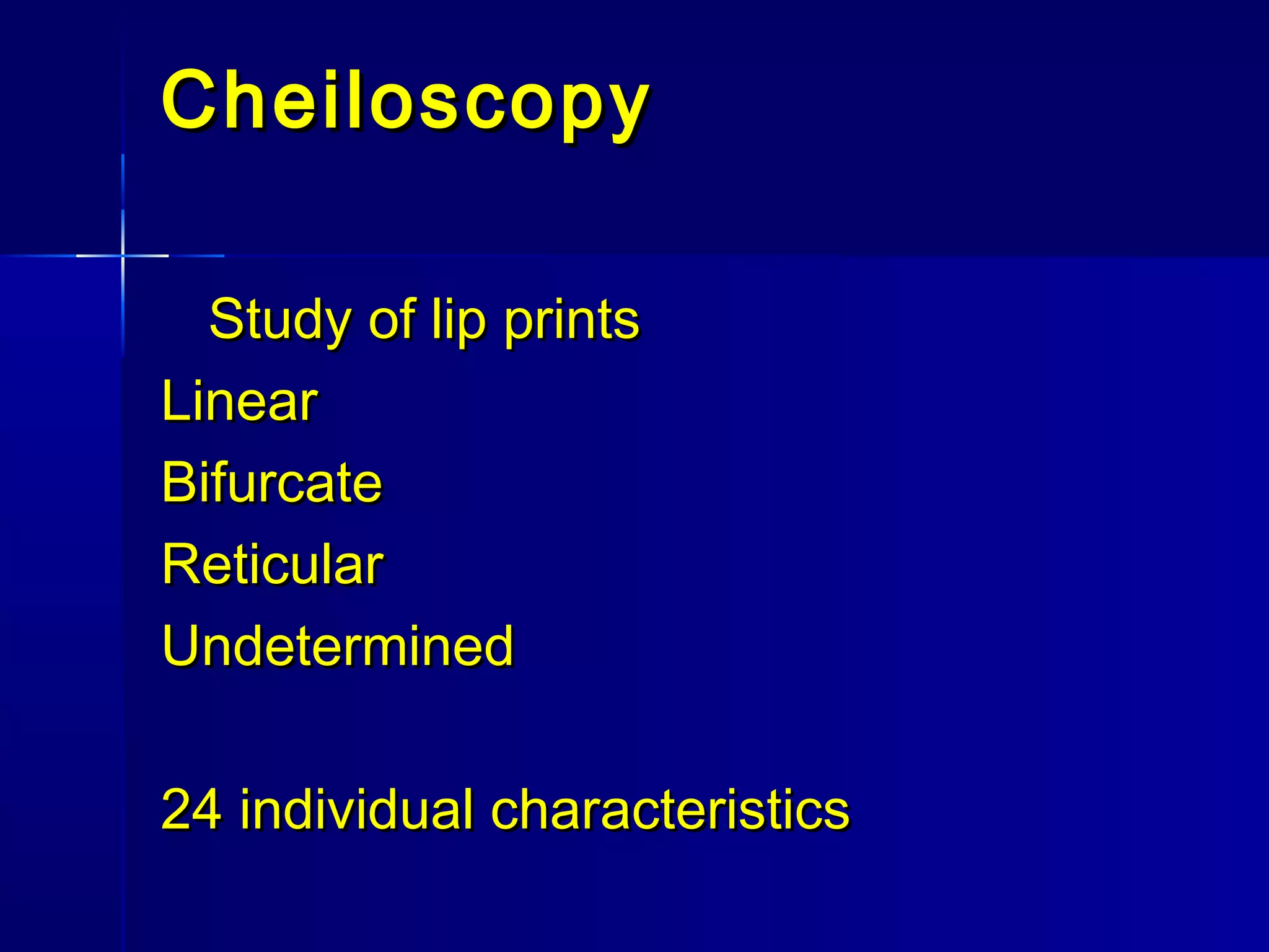 CheiloscopyCheiloscopy
Study of lip printsStudy of lip prints
LinearLinear
BifurcateBifurcate
ReticularReticular
UndeterminedUndetermined
24 individual characteristics24 individual characteristics
 