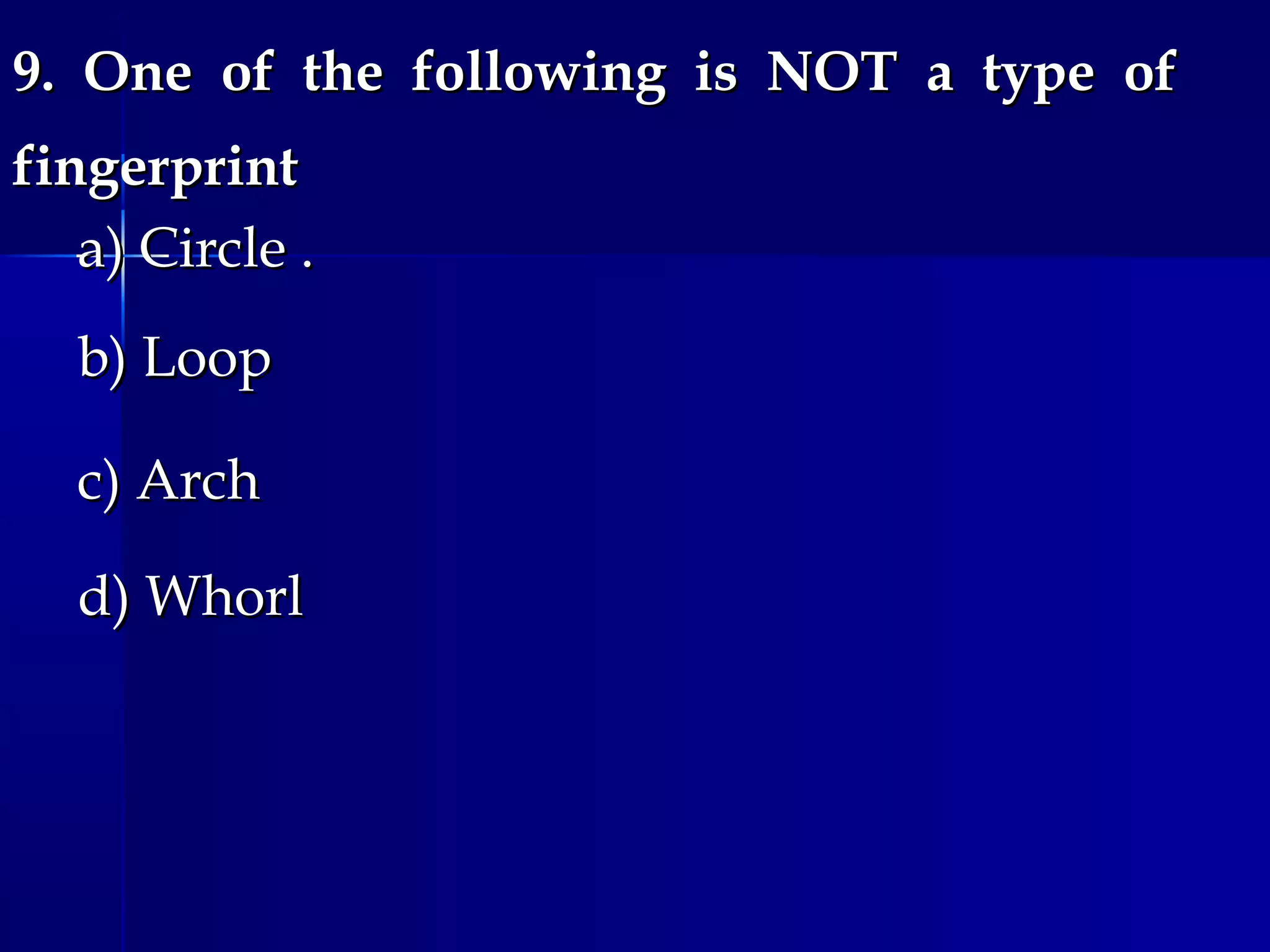 9. One of the following is NOT a type of9. One of the following is NOT a type of
fingerprintfingerprint
a) Circle .a) Circle .
b) Loopb) Loop
c) Archc) Arch
d) Whorld) Whorl
 
