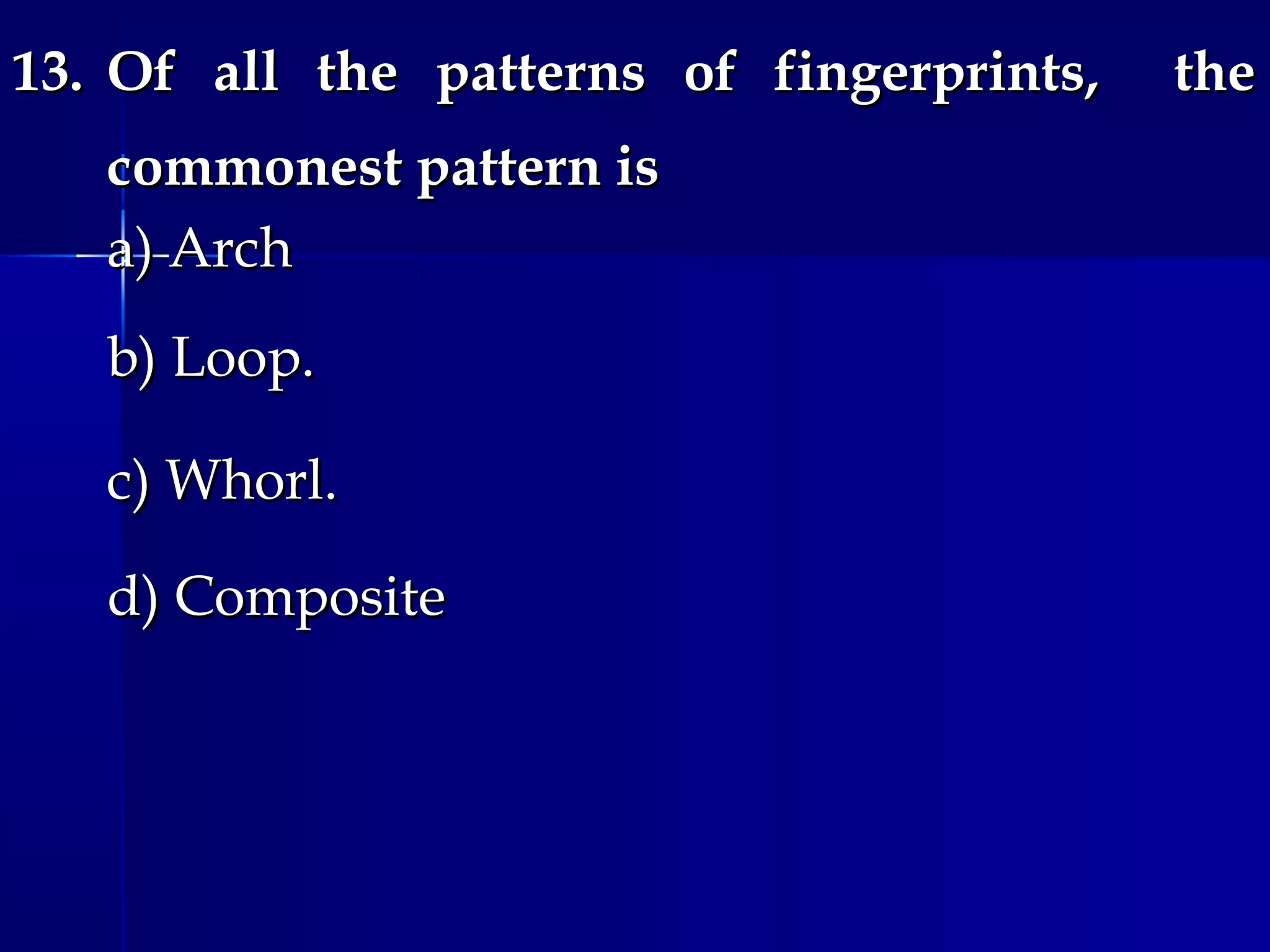 13.13. Of all the patterns of fingerprints, theOf all the patterns of fingerprints, the
commonest pattern iscommonest pattern is
a) Archa) Arch
b) Loop.b) Loop.
c) Whorl.c) Whorl.
d) Composited) Composite
 