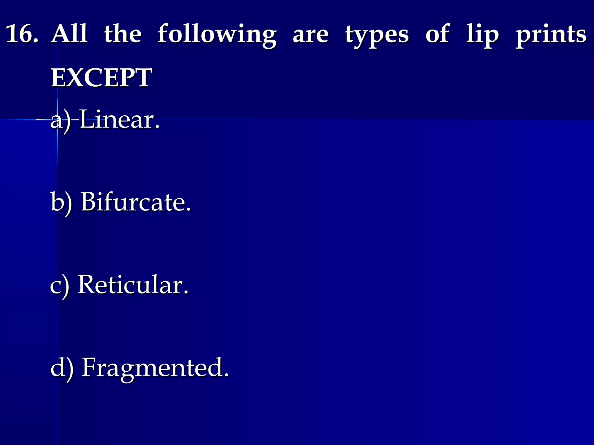 16.16. All the following are types of lip printsAll the following are types of lip prints
EXCEPTEXCEPT
a) Linear.a) Linear.
b) Bifurcate.b) Bifurcate.
c) Reticular.c) Reticular.
d) Fragmented.d) Fragmented.
 