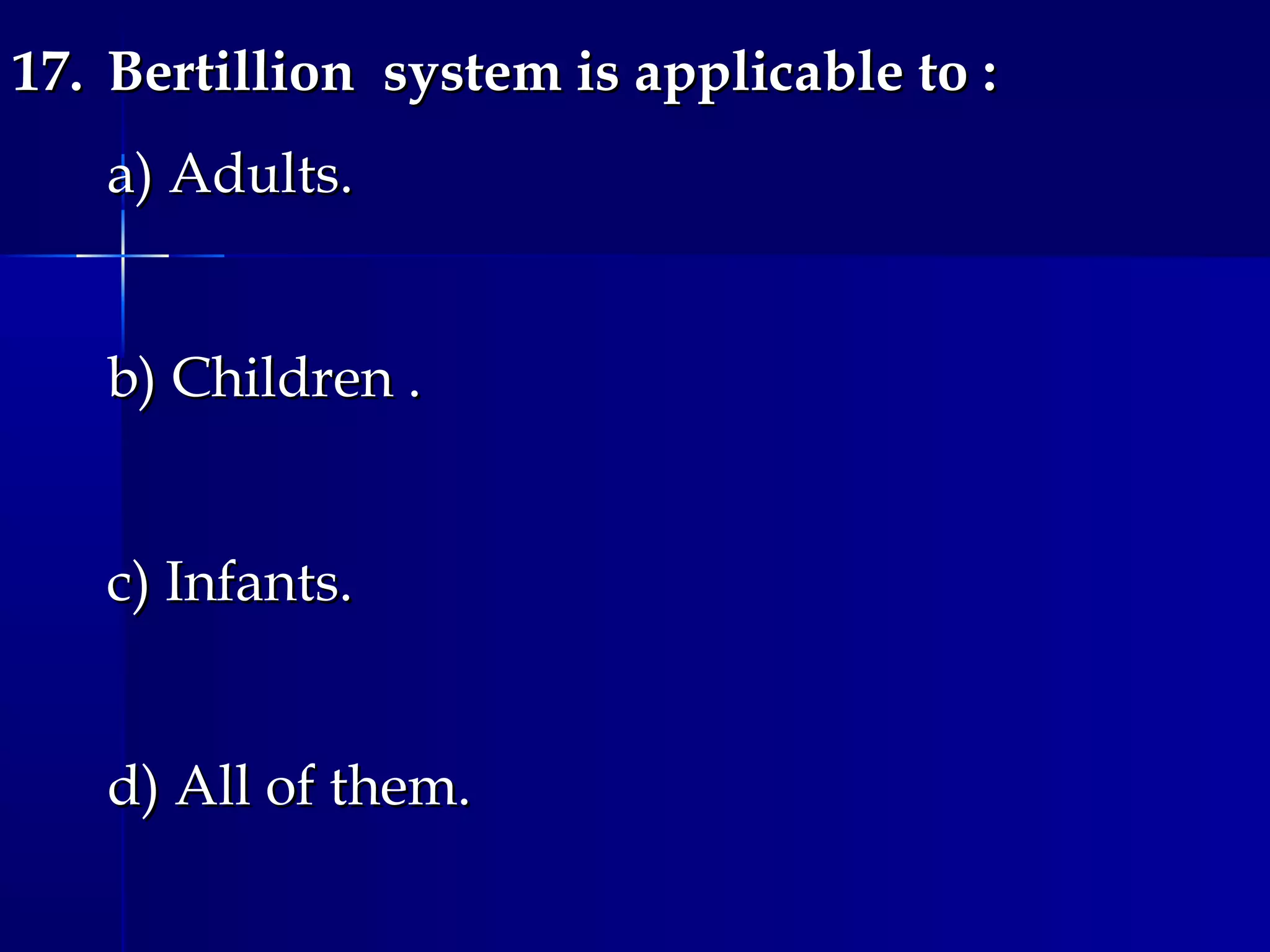 17.17. Bertillion system is applicable to :Bertillion system is applicable to :
a) Adults.a) Adults.
b) Children .b) Children .
c) Infants.c) Infants.
d) All of them.d) All of them.
 